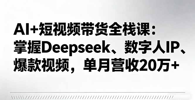 AI+短视频带货全栈课：掌握Deepseek、数字人IP、爆款视频，单月营收20万+-鸿途网创资源站