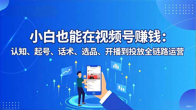 小白也能在视频号赚钱：认知、起号、话术、选品、开播到投放全链路运营-鸿途网创资源站