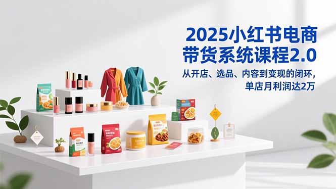 2025小红书电商带货系统课程2.0，从开店、选品、内容到变现的闭环，单店月利润达2万-鸿途网创资源站
