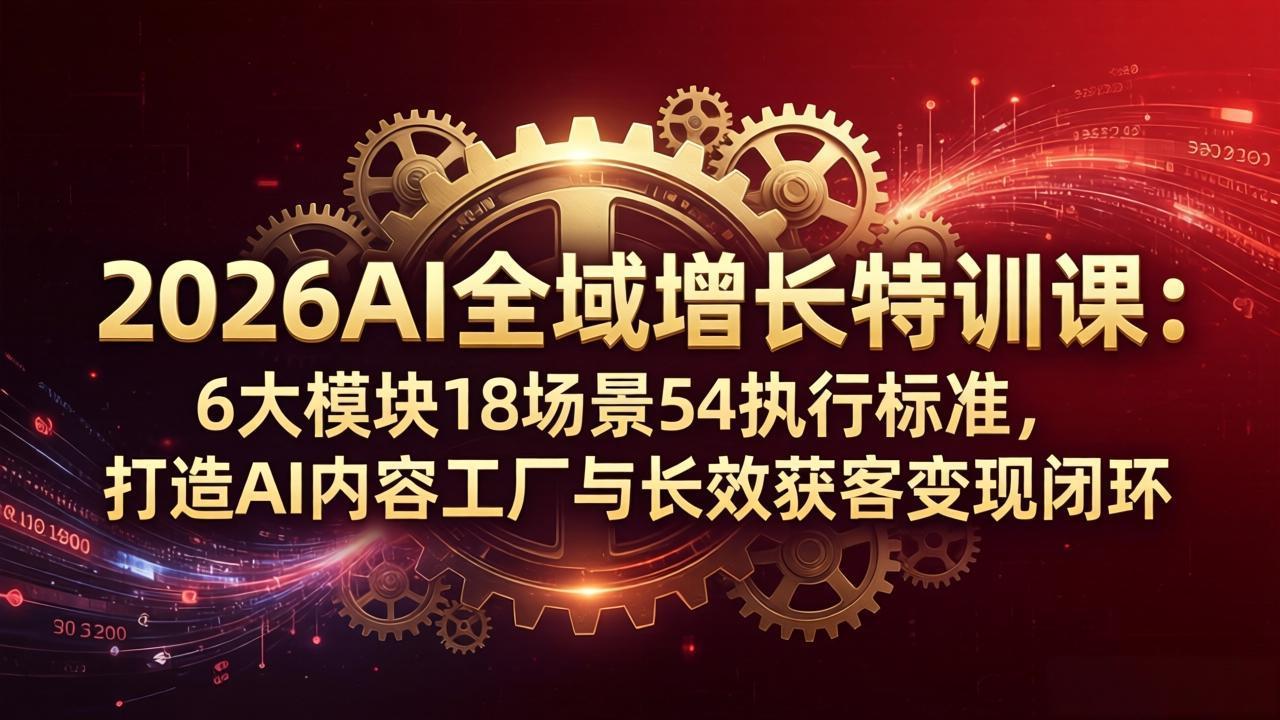 2026AI全域增长特训课：6大模块18场景54执行标准，打造AI内容工厂与长效获客变现闭环-鸿途网创资源站