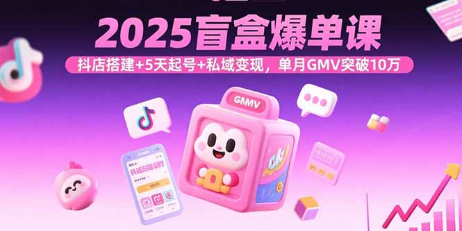 2025盲盒爆单课，抖店搭建+5天起号+私域变现，单月GMV突破10万-鸿途网创资源站