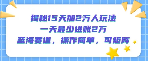 揭秘15天加2W人玩法，一天最少2万进账，蓝海赛道，操作简单，可矩阵-鸿途网创资源站