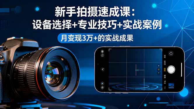 新手拍摄速成课，设备选择+专业技巧+实战案例，月变现3万+的实战成果-鸿途网创资源站