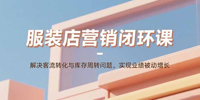 服装店营销闭环课：解决客流转化与库存周转问题。实现业绩被动增长-鸿途网创资源站