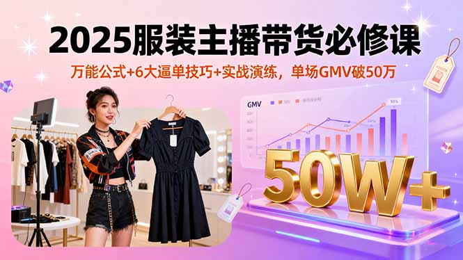 2025服装主播带货必修课，万能公式+6大逼单技巧+实战演练，单场GMV破50万-鸿途网创资源站