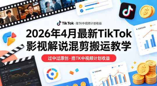 26年4月最新TikTok影视解说混剪搬运教学，过中过原创，撸TK中视频计划收益-鸿途网创资源站