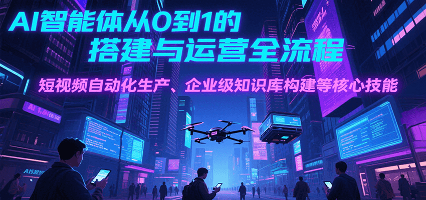 AI智能体从0到1的搭建与运营全流程，短视频自动化生产、企业级知识库构建等核心技能-鸿途网创资源站