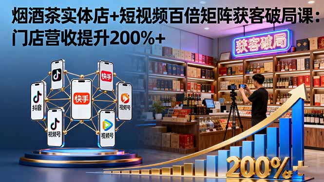 烟酒茶实体店+短视频百倍矩阵获客破局课：门店营收提升200%+-鸿途网创资源站