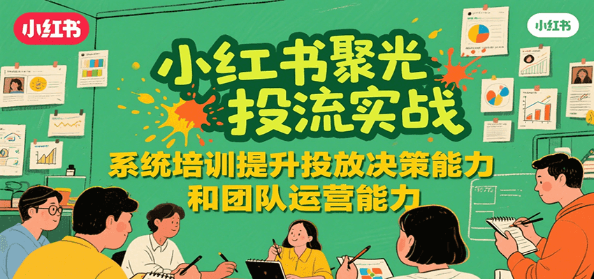 小红书聚光投流实战，系统学习提升投放决策能力和团队运营能力-鸿途网创资源站