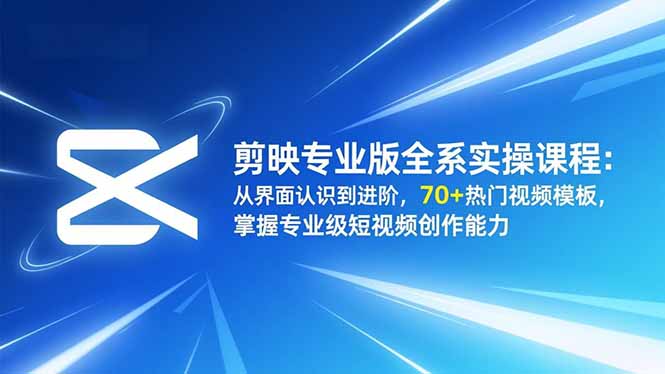 剪映专业版全系实操课程：从界面认识到进阶，70+热门视频模板，掌握专业级短视频创作能力-鸿途网创资源站