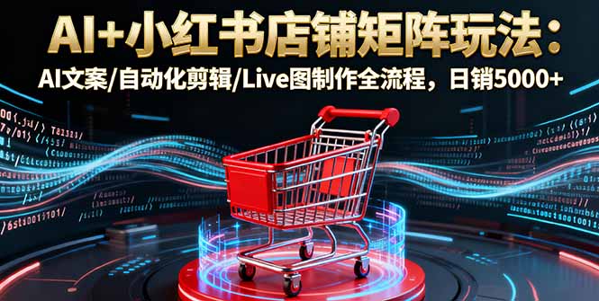 AI+小红书店铺矩阵玩法：AI文案/自动化剪辑/Live图制作全流程，日销5000+-鸿途网创资源站