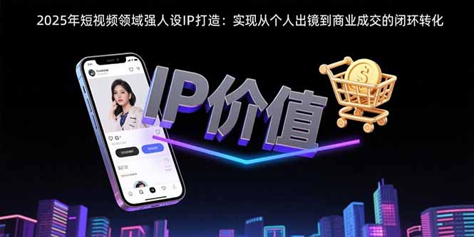 2025年短视频领域人设IP打造：实现从个人出镜到商业成交的闭环转化-鸿途网创资源站