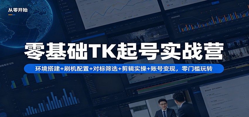 零基础TK起号实战营：环境搭建+ 刷机配置+对标筛选+剪辑实操+账号变现，零门槛玩转-鸿途网创资源站