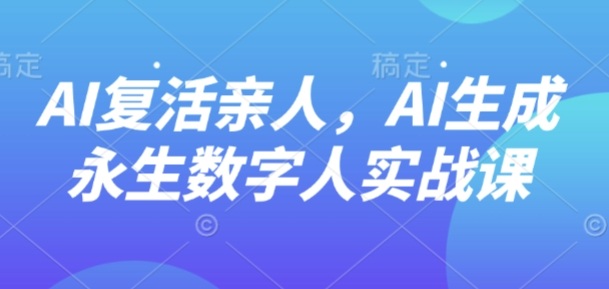 AI“复活”亲人，AI生成永生数字人实战课-鸿途网创资源站