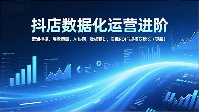 抖店数据化运营进阶，蓝海挖掘、爆款策略、AI协同，数据驱动，实现ROI与规模双增长(更新-鸿途网创资源站
