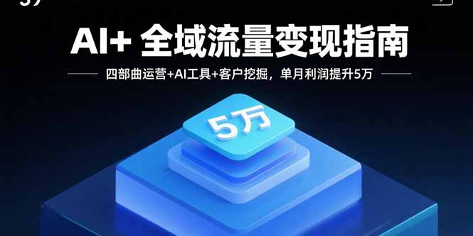 AI+全域流量变现指南，四部曲运营+AI工具+客户挖掘，单月利润提升5万-鸿途网创资源站