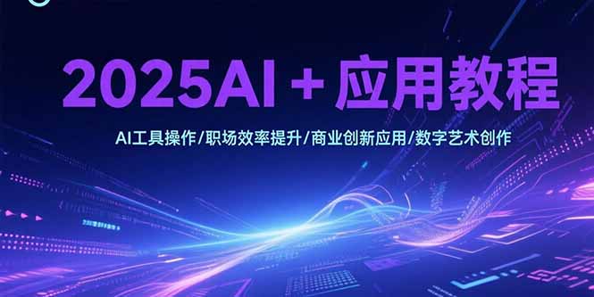2025AI+应用教程，AI工具操作/职场效率提升/商业创新应用/数字艺术创作-鸿途网创资源站
