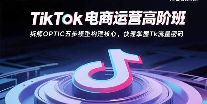 TikTok电商运营高阶班：拆解OPTIC五步模型构建核心，快速掌握Tk流量密码-鸿途网创资源站