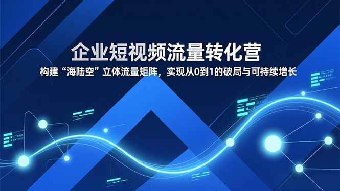 企业短视频流量转化营，构建“海陆空”立体流量矩阵，实现从0到1的破局与可持续增长-鸿途网创资源站
