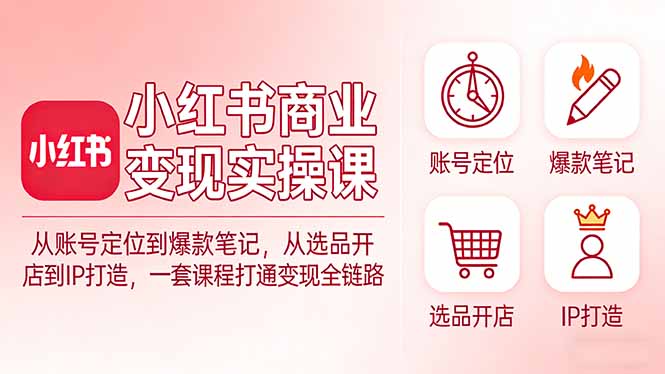 小红书商业变现实操课：从账号定位到爆款笔记，从选品开店到IP打造，一套课程打通变现全链路-鸿途网创资源站