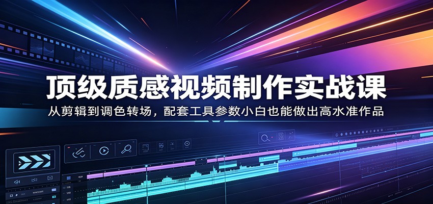 顶级质感视频制作实战课：从剪辑到调色转场，配套工具参数小白也能做出高水准作品-鸿途网创资源站