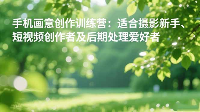 手机摄影之画意创作训练营：适合摄影新手、短视频创作者及后期处理爱好者-鸿途网创资源站