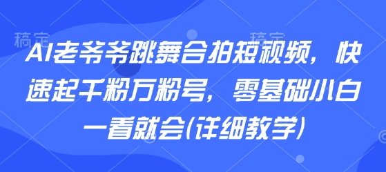 AI老爷爷跳舞合拍短视频，快速起千粉万粉号，零基础小白一看就会(详细教学)-鸿途网创资源站