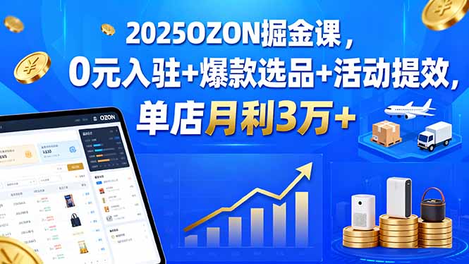 2025OZON掘金课，0元入驻+爆款选品+活动提效，单店月利3万+-鸿途网创资源站