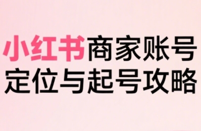 小红书电商全链路实战从定位到爆单，系统拆解小红书商家起号全流程-鸿途网创资源站