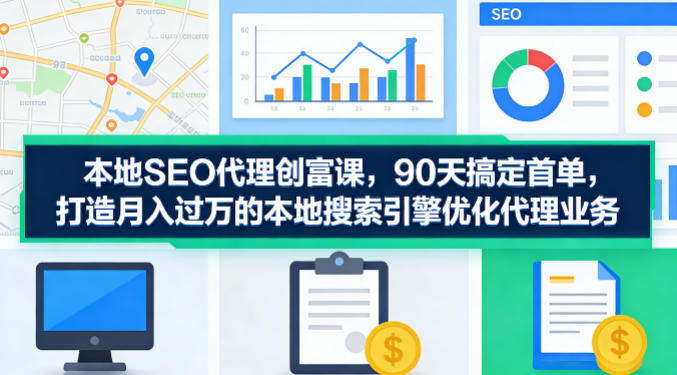 本地SEO代理创富课，90天搞定首单，助您打造月入过W的本地搜索引擎优化代理业务-鸿途网创资源站