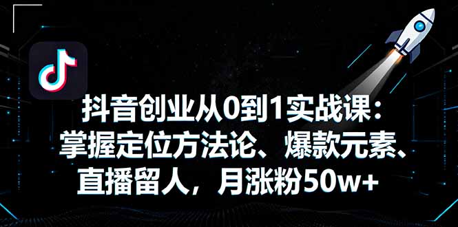 抖音创业从0到1实战课：掌握定位方法论、爆款元素、直播留人，月涨粉50w+-鸿途网创资源站
