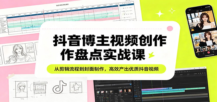 抖音博主视频创作盘点实战课：从剪辑流程到封面制作，高效产出优质抖音视频-鸿途网创资源站
