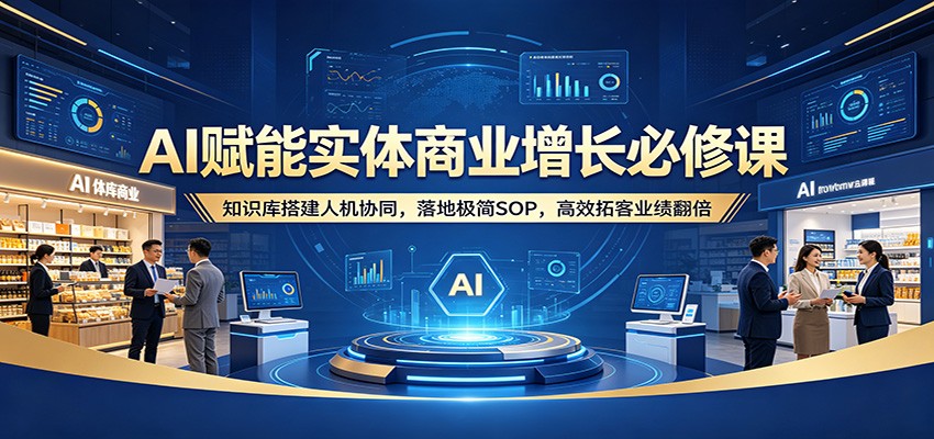 AI赋能实体商业增长必修课：知识库搭建人机协同，落地极简SOP，高效拓客业绩翻倍-鸿途网创资源站