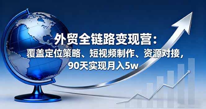 外贸全链路变现营：覆盖定位策略、短视频制作、资源对接，90天实现月入5w-鸿途网创资源站