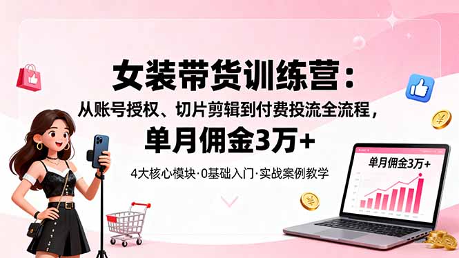 女装带货特训营：从账号授权、切片剪辑到付费投流全流程，单月佣金3万+-鸿途网创资源站