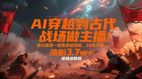 AI穿越到古代战场做主播！用AI做第一视角穿越视频，38条作品，涨粉3.7w+，保姆级教程-鸿途网创资源站