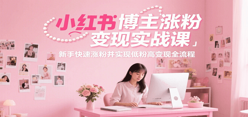 小红书博主涨粉变现实战课，新手快速涨粉并实现低粉高变现全流程-鸿途网创资源站
