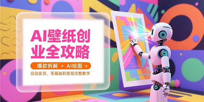 AI壁纸创业全攻略,爆款拆解+AI绘图+自动发货,零基础到变现完整教学-鸿途网创资源站