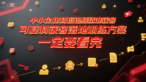 中小企业利用短视频精准获客，可复制获客落地训练方案，做好短视频，一定要看完-鸿途网创资源站