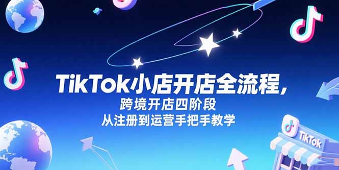 TikTok小店开店全流程，跨境开店四阶段，从注册到运营手把手教学-鸿途网创资源站
