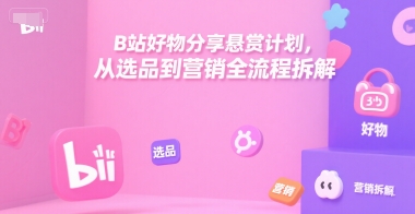B站好物分享悬赏计划，从选品到营销全流程拆解-鸿途网创资源站