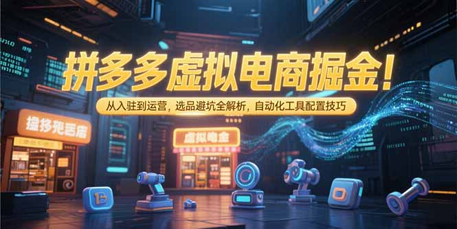 拼多多虚拟电商掘金：从入驻到运营，选品避坑全解析，自动化工具配置技巧-鸿途网创资源站