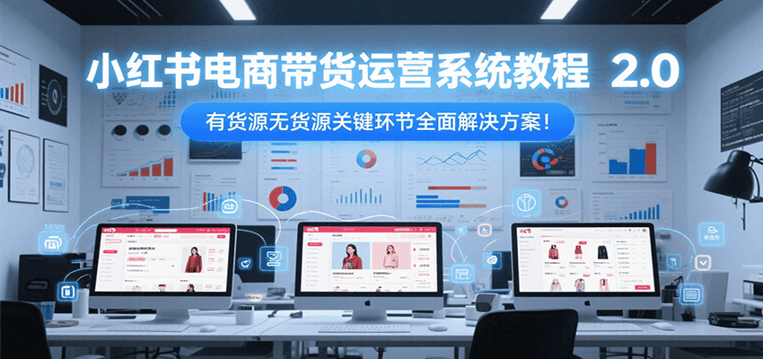 小红书电商带货运营系统教程2.0,有货源无货源关键环节全面解决方案!-鸿途网创资源站