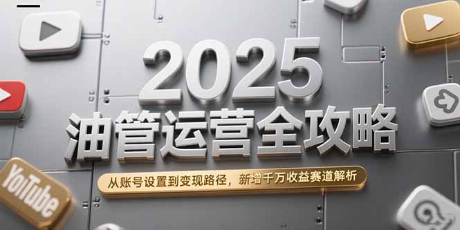2025油管运营全攻略，从账号设置到变现路径，新增千万收益赛道解析-鸿途网创资源站
