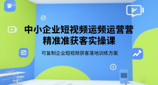 中小企业短视频运营精准获客实操课，可复制企业短视频获客落地训练方案-鸿途网创资源站