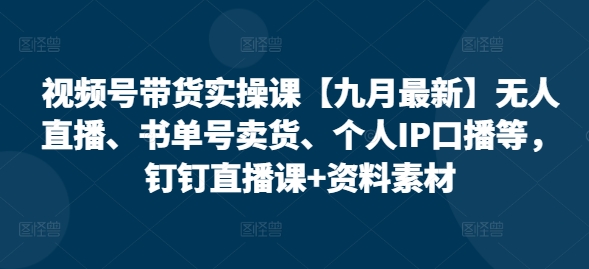 视频号带货实操课【25年7月最新】无人直播、书单号卖货、个人IP口播等,钉钉直播课+资料素材-鸿途网创资源站