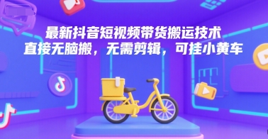 最新抖音短视频带货搬运技术，直接无脑搬，无需剪辑，可挂小黄车-鸿途网创资源站