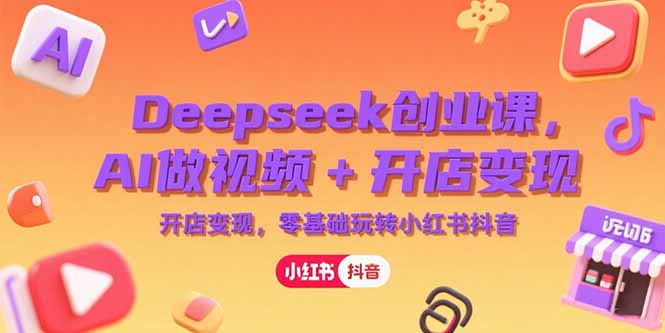 Deepseek创业课，AI做视频+开店变现，零基础玩转小红书抖音-鸿途网创资源站