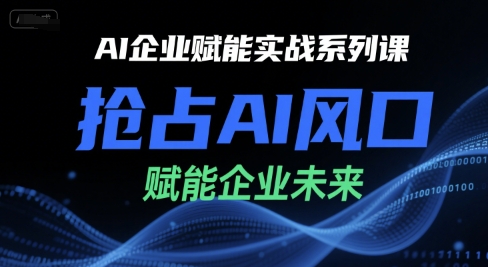 AI企业赋能实战系列课,抢占AI风口,赋能企业未来-鸿途网创资源站
