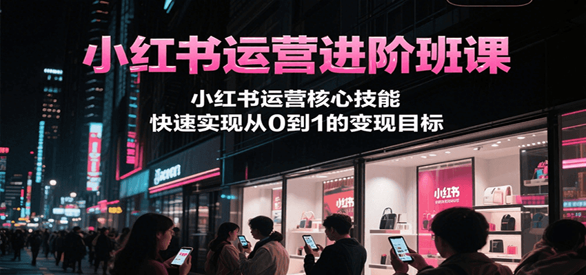 小红书运营进阶班课，小红书运营核心技能，快速实现从0到1的变现目标-鸿途网创资源站